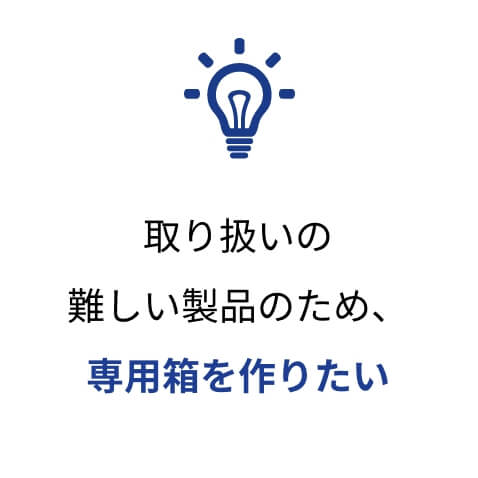 取り扱いの難しい製品のため、専用箱を作りたい